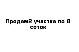 Продам2 участка по 8 соток